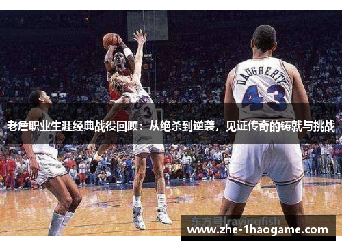 老詹职业生涯经典战役回顾：从绝杀到逆袭，见证传奇的铸就与挑战