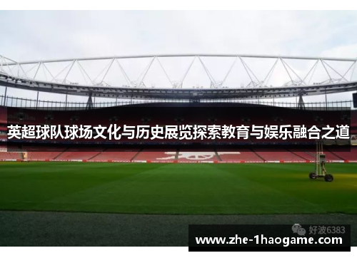 英超球队球场文化与历史展览探索教育与娱乐融合之道
