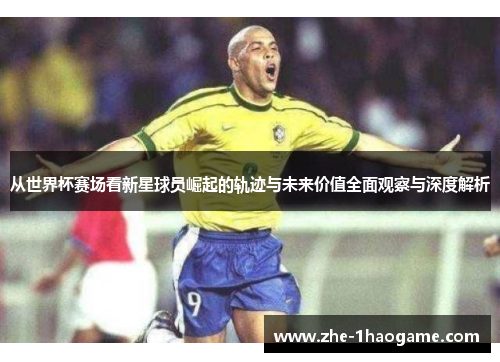 从世界杯赛场看新星球员崛起的轨迹与未来价值全面观察与深度解析 从世界杯赛场看新星球员崛起的轨迹与未来价值全面观察与深度解析
