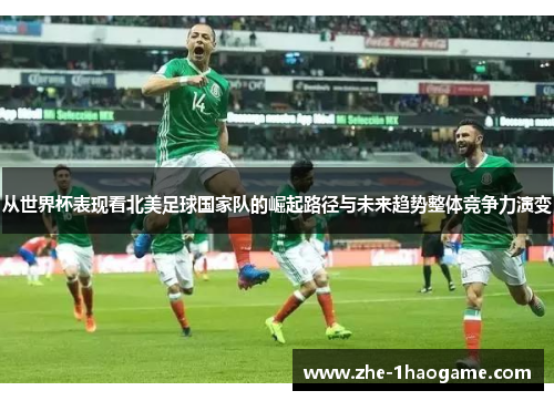从世界杯表现看北美足球国家队的崛起路径与未来趋势整体竞争力演变