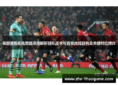 英超赛前布阵思路深度解析球队战术与首发选择趋势及关键对位博弈