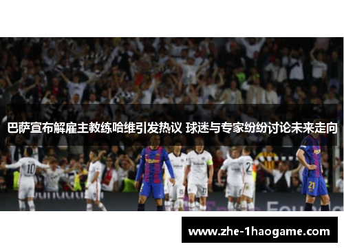 巴萨宣布解雇主教练哈维引发热议 球迷与专家纷纷讨论未来走向 巴萨宣布解雇主教练哈维引发热议 球迷与专家纷纷讨论未来走向