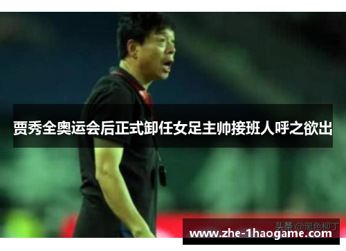 贾秀全奥运会后正式卸任女足主帅接班人呼之欲出