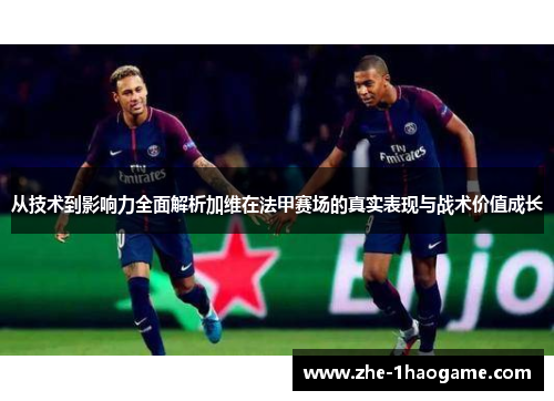 从技术到影响力全面解析加维在法甲赛场的真实表现与战术价值成长