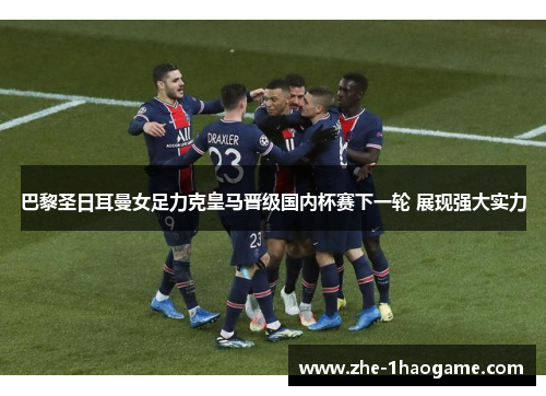 巴黎圣日耳曼女足力克皇马晋级国内杯赛下一轮 展现强大实力