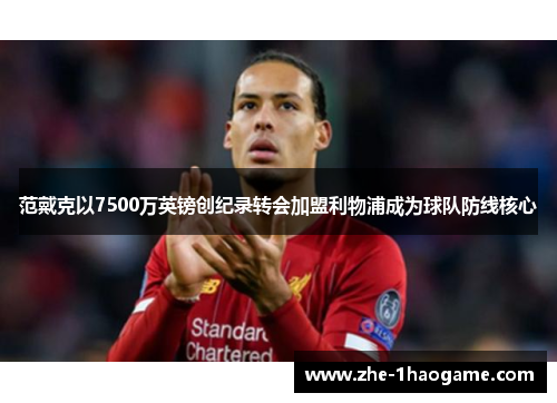 范戴克以7500万英镑创纪录转会加盟利物浦成为球队防线核心