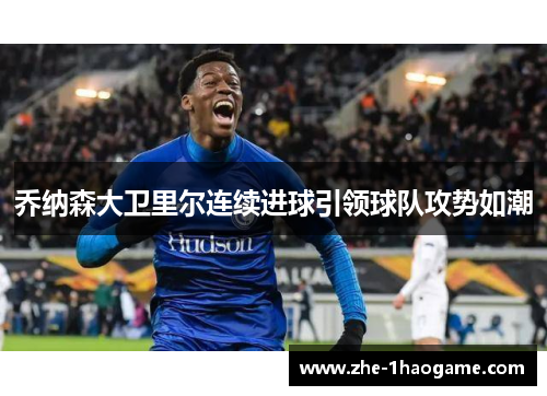 乔纳森大卫里尔连续进球引领球队攻势如潮 乔纳森大卫里尔连续进球引领球队攻势如潮