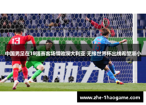 中国男足在18强赛客场惜败澳大利亚 无缘世界杯出线希望渐小