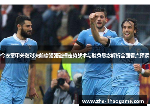 今晚意甲关键对决前瞻强强碰撞走势战术与胜负悬念解析全面看点预读 今晚意甲关键对决前瞻强强碰撞走势战术与胜负悬念解析全面看点预读