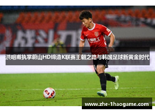 洪明甫执掌蔚山HD缔造K联赛王朝之路与韩国足球新黄金时代 洪明甫执掌蔚山HD缔造K联赛王朝之路与韩国足球新黄金时代