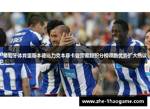 葡萄牙体育里斯本德比力克本菲卡登顶葡超积分榜领跑优势扩大热议 葡萄牙体育里斯本德比力克本菲卡登顶葡超积分榜领跑优势扩大热议