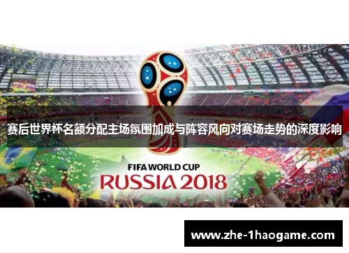 赛后世界杯名额分配主场氛围加成与阵容风向对赛场走势的深度影响 赛后世界杯名额分配主场氛围加成与阵容风向对赛场走势的深度影响