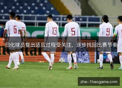 归化球员复出适应过程受关注,逐步找回比赛节奏 归化球员复出适应过程受关注,逐步找回比赛节奏